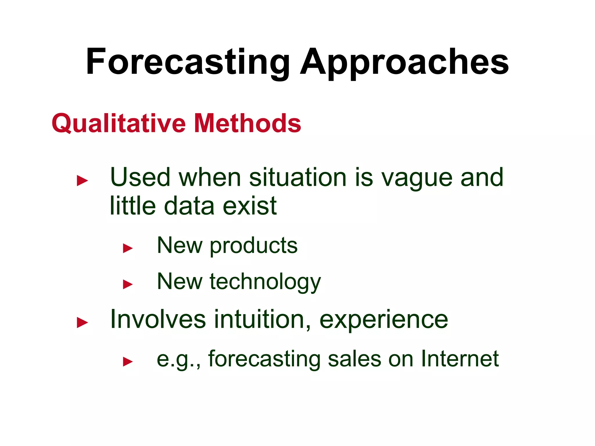 Forecasting Approaches
► Used when situation is vague and
little data exist
► New products
► New technology
► Involves intuition, experience
► e.g., forecasting sales on Internet
Qualitative Methods
 