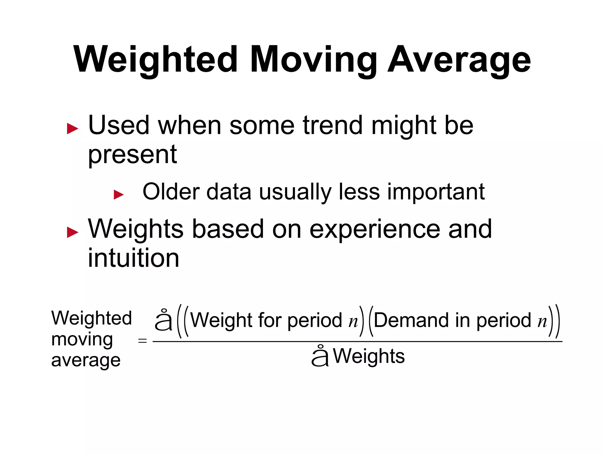 ► Used when some trend might be
present
► Older data usually less important
► Weights based on experience and
intuition
Weighted Moving Average
=
Weight for period n( ) Demand in period n( )( )å
Weightså
Weighted
moving
average
 