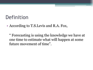 Definition
• According to T.S.Levis and R.A. Fox,
“ Forecasting is using the knowledge we have at
one time to estimate what will happen at some
future movement of time”.
 