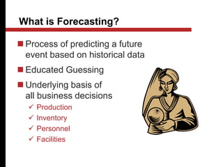 What is Forecasting?
 Process of predicting a future
event based on historical data
 Educated Guessing
 Underlying basis of
all business decisions
 Production
 Inventory
 Personnel
 Facilities
 