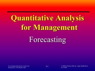 To accompany Quantitative Analysis for
Management, 7e by Render/ Stair
5-1 © 2000 by Prentice Hall, Inc. ,Upper Saddle River,
N.J. 07458
Quantitative Analysis
for Management
Forecasting
 