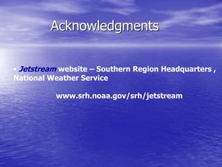 Acknowledgments
• Jetstream website – Southern Region Headquarters ,
National Weather Service
www.srh.noaa.gov/srh/jetstream
 