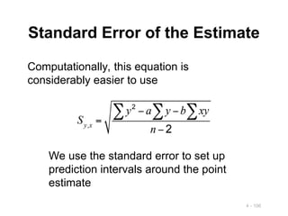 4 - 106
Standard Error of the Estimate
Computationally, this equation is
considerably easier to use
We use the standard error to set up
prediction intervals around the point
estimate
 
