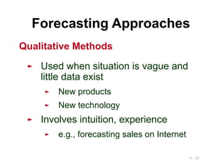 4 - 20
Forecasting Approaches
► Used when situation is vague and
little data exist
► New products
► New technology
► Involves intuition, experience
► e.g., forecasting sales on Internet
Qualitative Methods
 