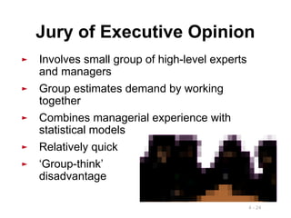 4 - 24
► Involves small group of high-level experts
and managers
► Group estimates demand by working
together
► Combines managerial experience with
statistical models
► Relatively quick
► ‘Group-think’
disadvantage
Jury of Executive Opinion
 