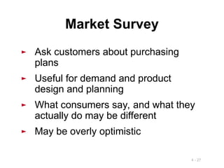 4 - 27
Market Survey
► Ask customers about purchasing
plans
► Useful for demand and product
design and planning
► What consumers say, and what they
actually do may be different
► May be overly optimistic
 