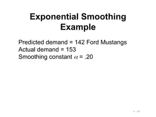 4 - 46
Exponential Smoothing
Example
Predicted demand = 142 Ford Mustangs
Actual demand = 153
Smoothing constant  = .20
 