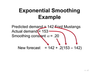 4 - 47
Exponential Smoothing
Example
Predicted demand = 142 Ford Mustangs
Actual demand = 153
Smoothing constant  = .20
New forecast = 142 + .2(153 – 142)
 