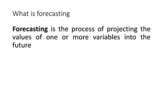 What is forecasting
Forecasting is the process of projecting the
values of one or more variables into the
future
 