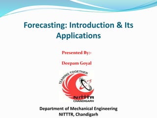 Forecasting: Introduction & Its
Applications
Department of Mechanical Engineering
NITTTR, Chandigarh
Presented By:-
Deepam Goyal
 