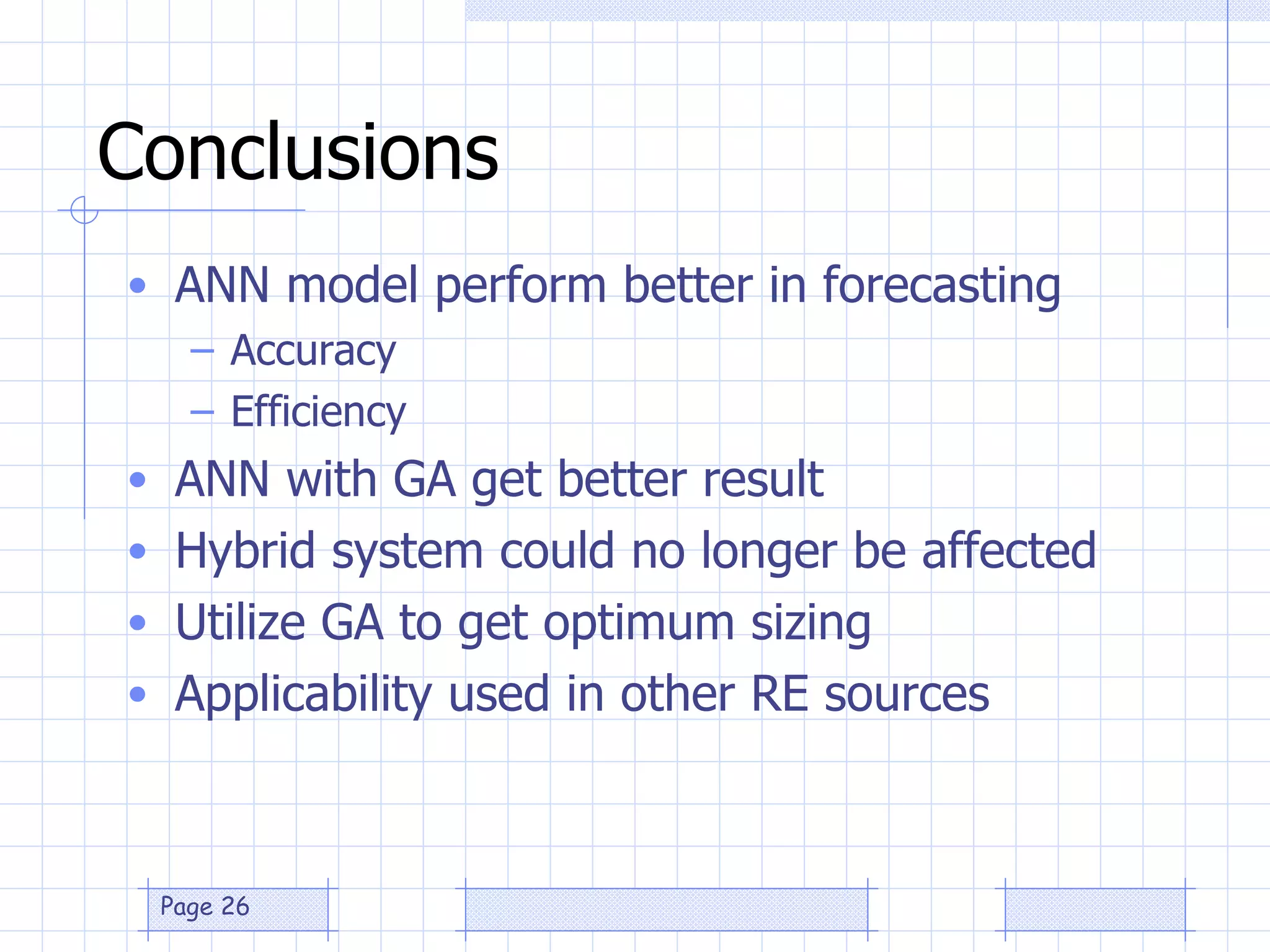 Conclusions ANN model perform better in forecasting Accuracy Efficiency ANN with GA get better result Hybrid system could no longer be affected  Utilize GA to get optimum sizing Applicability used in other RE sources 
