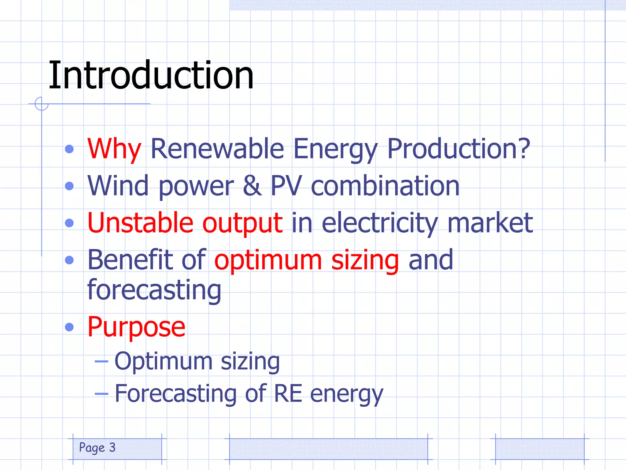 Introduction Why  Renewable Energy Production? Wind power & PV combination Unstable output  in electricity market Benefit of  optimum sizing  and forecasting Purpose Optimum sizing Forecasting of RE energy 