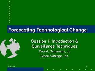 Forecasting Technological Change Session 1. Introduction & Surveillance Techniques Paul A. Schumann, Jr. Glocal Vantage, Inc. 06/07/09 