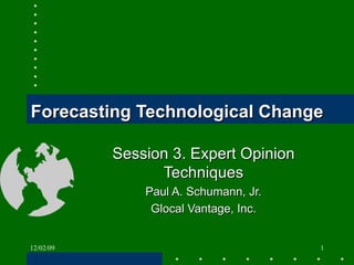 Forecasting Technological Change Session 3. Expert Opinion Techniques Paul A. Schumann, Jr. Glocal Vantage, Inc. 06/07/09 