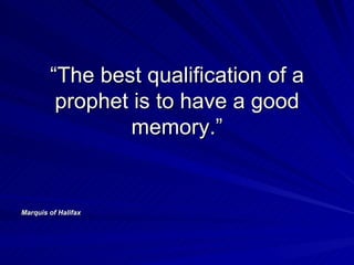 “The best qualification of a prophet is to have a good memory.” Marquis of Halifax 