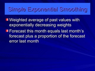 Simple Exponential Smoothing Weighted average of past values with exponentially decreasing weights Forecast this month equals last month’s forecast plus a proportion of the forecast error last month 