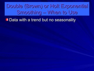 Double (Brown) or Holt Exponential Smoothing – When to Use Data with a trend but no seasonality 