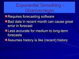 Exponential Smoothing - Disadvantages Requires forecasting software Bad data in recent month can cause great error in forecast Less accurate for medium to long-term forecasts Assumes history is like (recent) history 