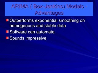 ARIMA ( Box-Jenkins) Models - Advantages Outperforms exponential smoothing on homogenous and stable data Software can automate Sounds impressive 