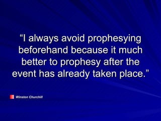 “I always avoid prophesying beforehand because it much better to prophesy after the event has already taken place.” Winston Churchill 