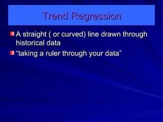 Trend Regression A straight ( or curved) line drawn through historical data “taking a ruler through your data” 