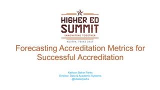 Forecasting Accreditation Metrics for
Successful Accreditation
Kathryn Baker Parks
Director, Data & Academic Systems
@kbakerparks
 