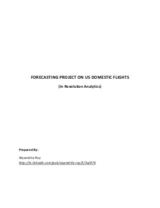 FORECASTING PROJECT ON US DOMESTIC FLIGHTS
(In Revolution Analytics)
Prepared By:
Wyendrila Roy
http://in.linkedin.com/pub/wyendrila-roy/5/3a/876
 