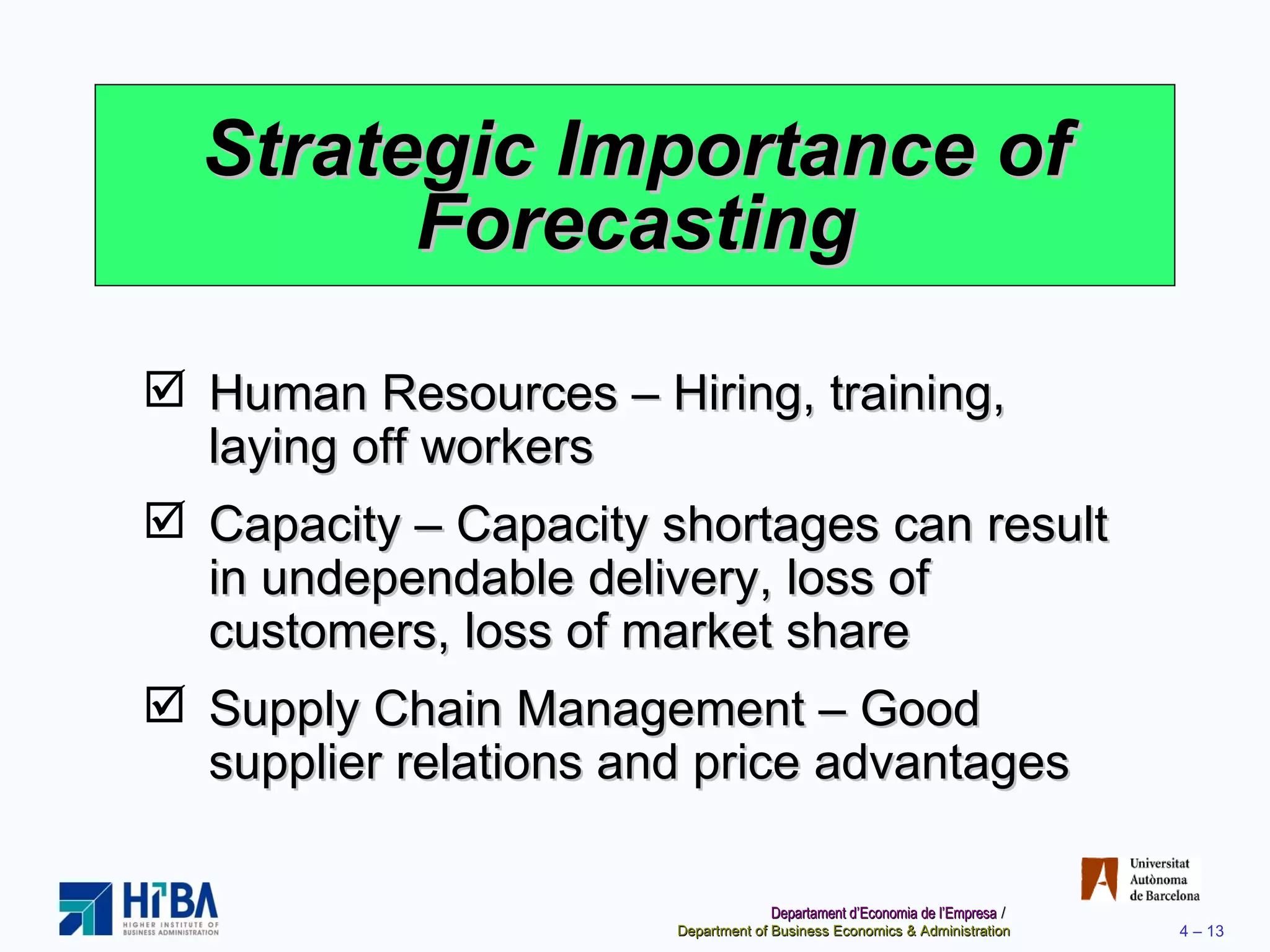 Strategic Importance of Forecasting Human Resources – Hiring, training, laying off workers Capacity – Capacity shortages can result in undependable delivery, loss of customers, loss of market share Supply Chain Management – Good supplier relations and price advantages 