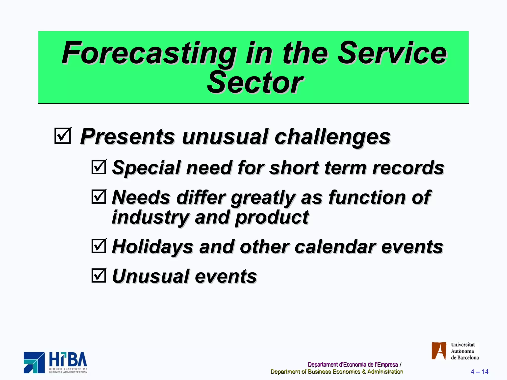 Forecasting in the Service Sector Presents unusual challenges Special need for short term records Needs differ greatly as function of industry and product Holidays and other calendar events Unusual events 