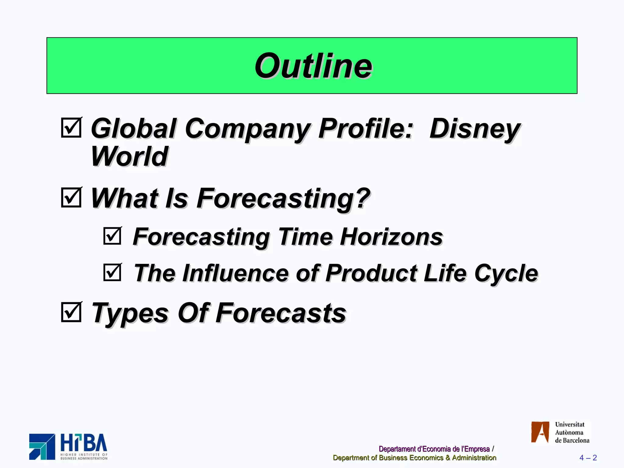 Outline Global Company Profile:  Disney World What Is Forecasting? Forecasting Time Horizons The Influence of Product Life Cycle Types Of Forecasts 