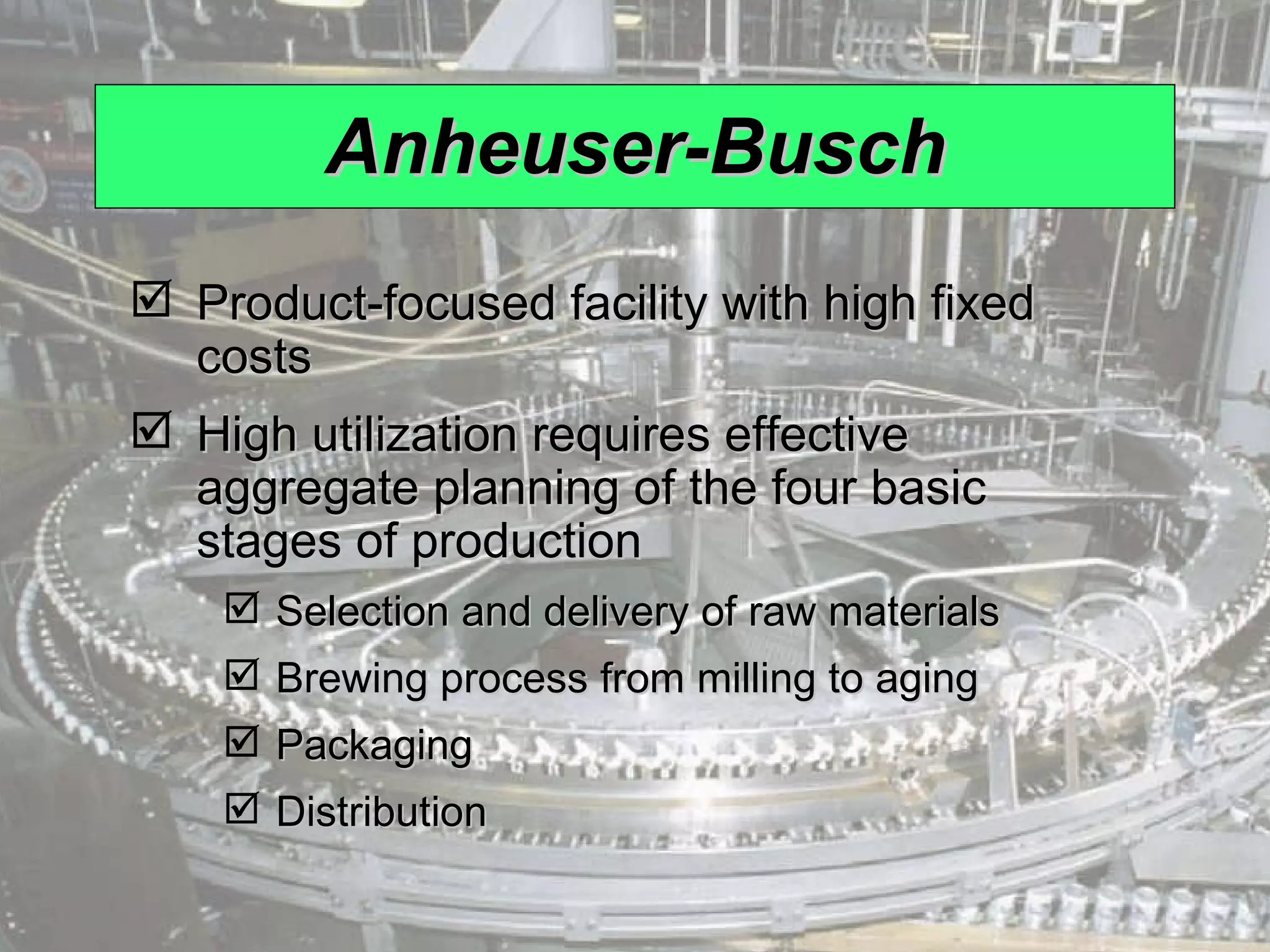 Anheuser-Busch Product-focused facility with high fixed costs High utilization requires effective aggregate planning of the four basic stages of production Selection and delivery of raw materials Brewing process from milling to aging Packaging Distribution 