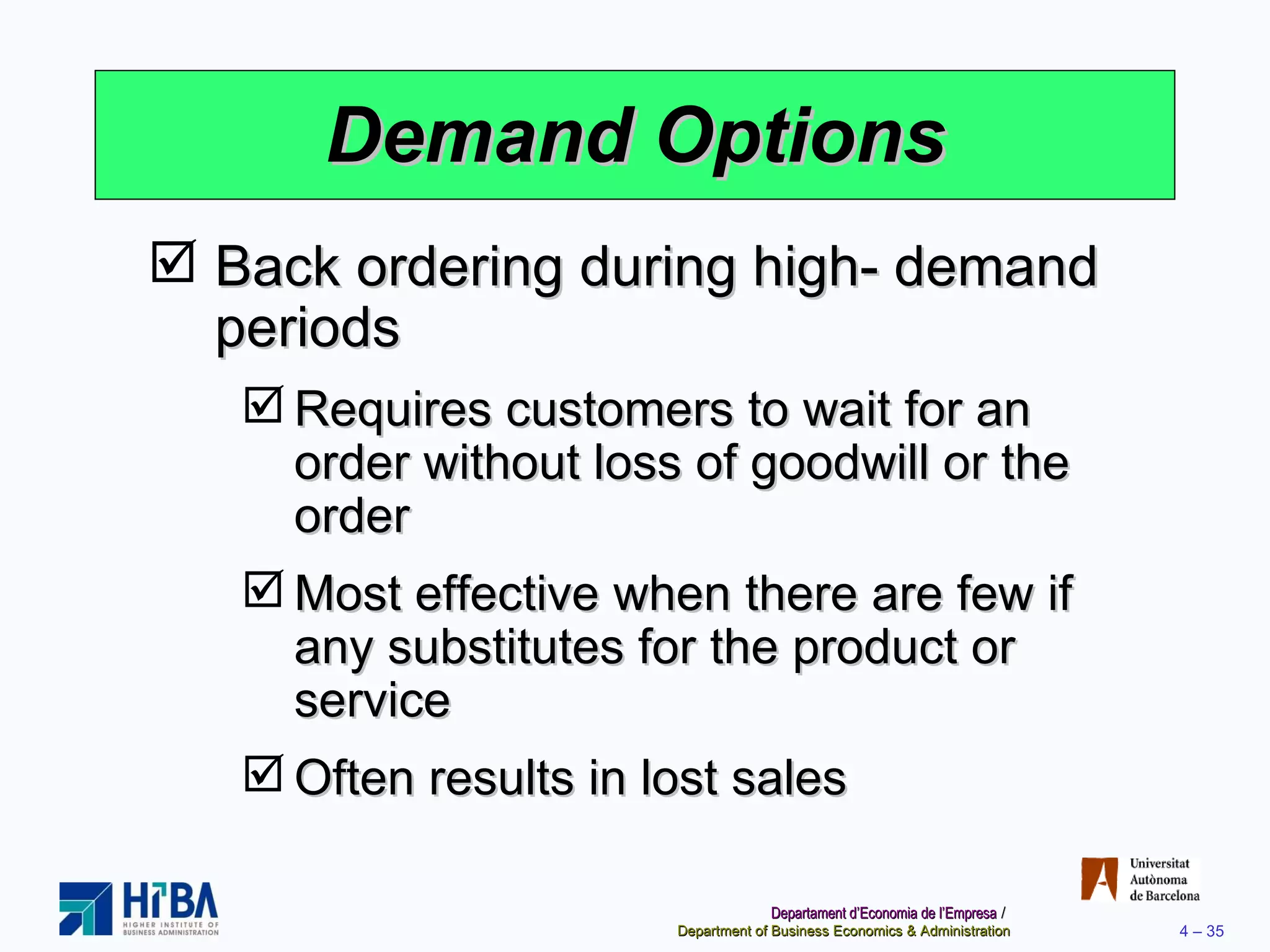 Demand Options Back ordering during high- demand periods Requires customers to wait for an order without loss of goodwill or the order Most effective when there are few if any substitutes for the product or service Often results in lost sales 