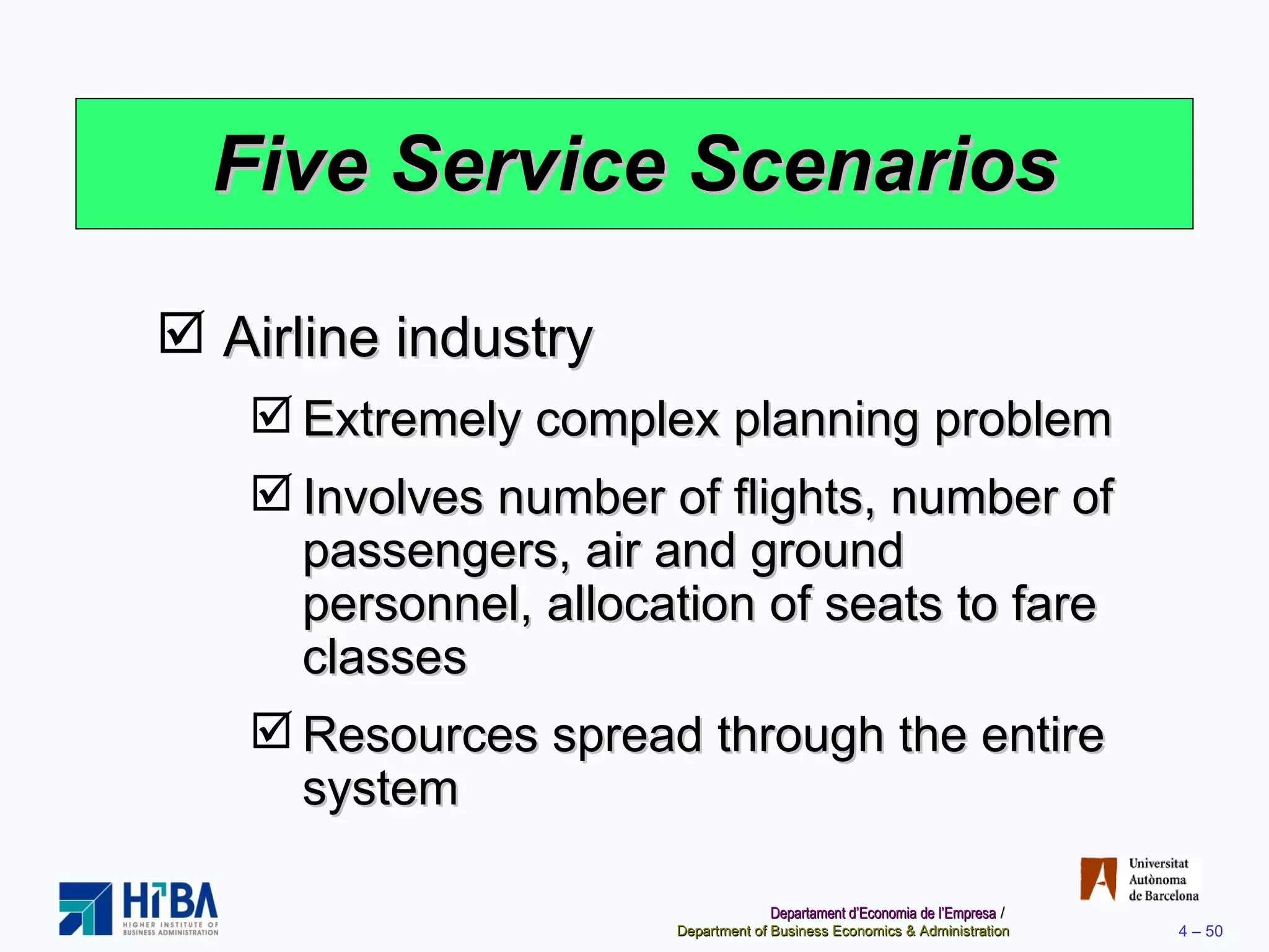 Five Service Scenarios Airline industry Extremely complex planning problem Involves number of flights, number of passengers, air and ground personnel, allocation of seats to fare classes Resources spread through the entire system 