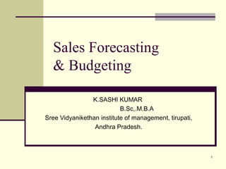 1
Sales Forecasting
& Budgeting
K.SASHI KUMAR
B.Sc,.M.B.A
Sree Vidyanikethan institute of management, tirupati,
Andhra Pradesh.
 