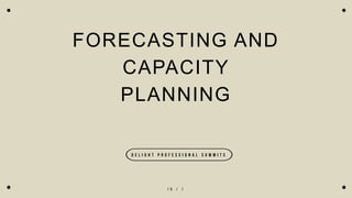 1 6 / 1
FORECASTING AND
CAPACITY
PLANNING
D e l i g h t P r o f e s s i o n a l S u m m i t s
 