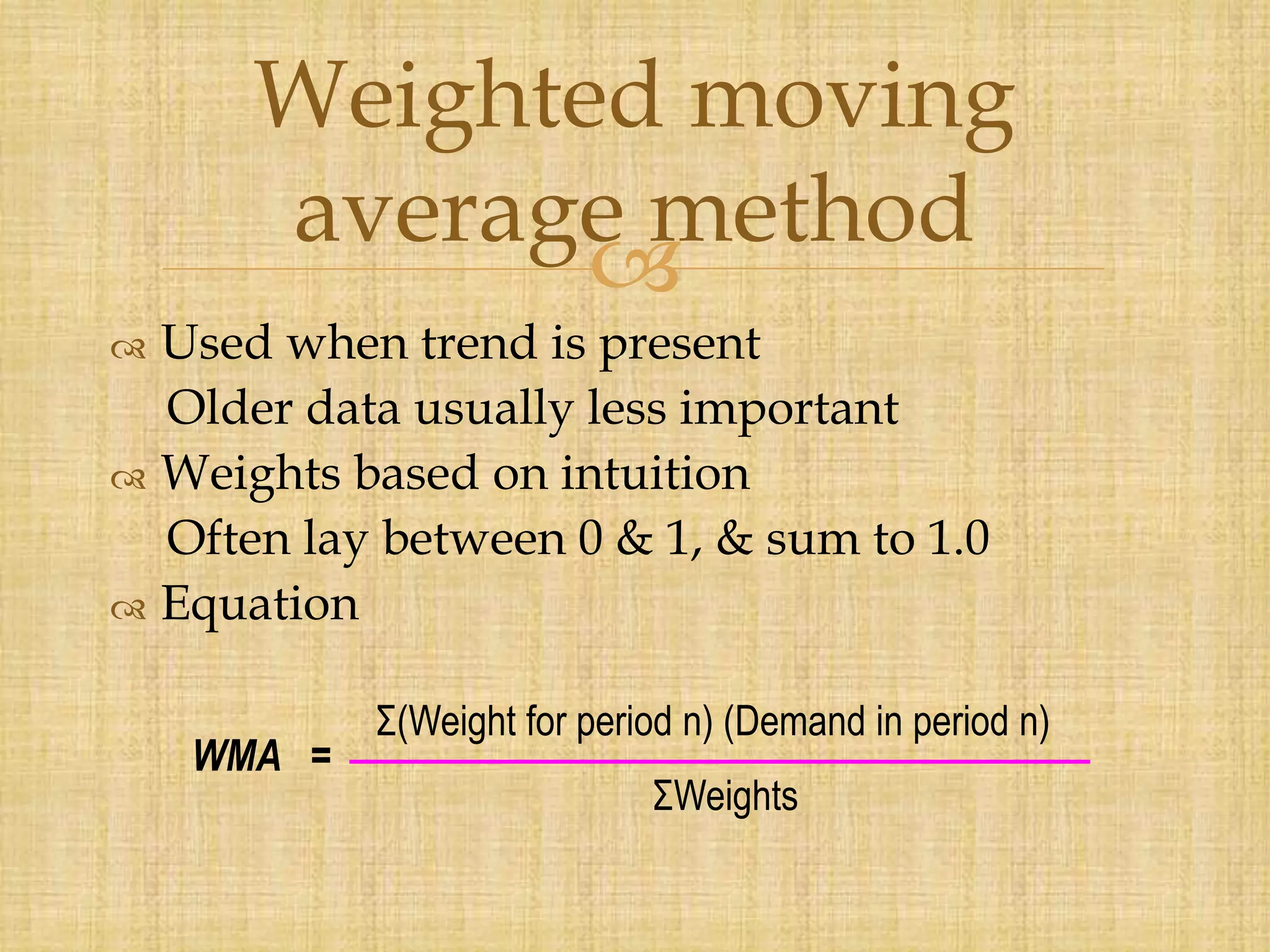 
 Used when trend is present
Older data usually less important
 Weights based on intuition
Often lay between 0 & 1, & sum to 1.0
 Equation
Weighted moving
average method
WMA =
Σ(Weight for period n) (Demand in period n)
ΣWeights
 