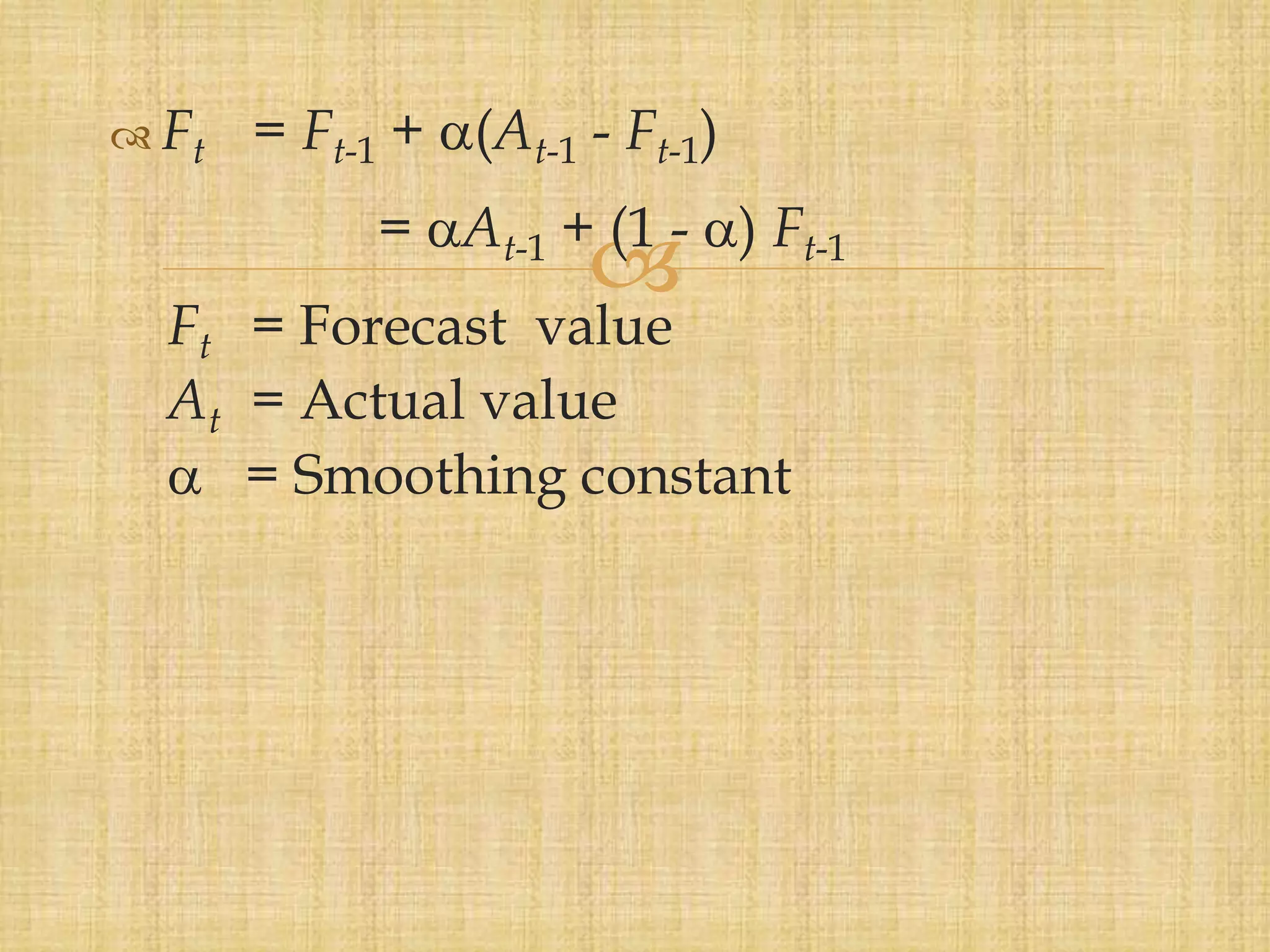 
 Ft = Ft-1 + (At-1 - Ft-1)
= At-1 + (1 - ) Ft-1
Ft = Forecast value
At = Actual value
 = Smoothing constant
 