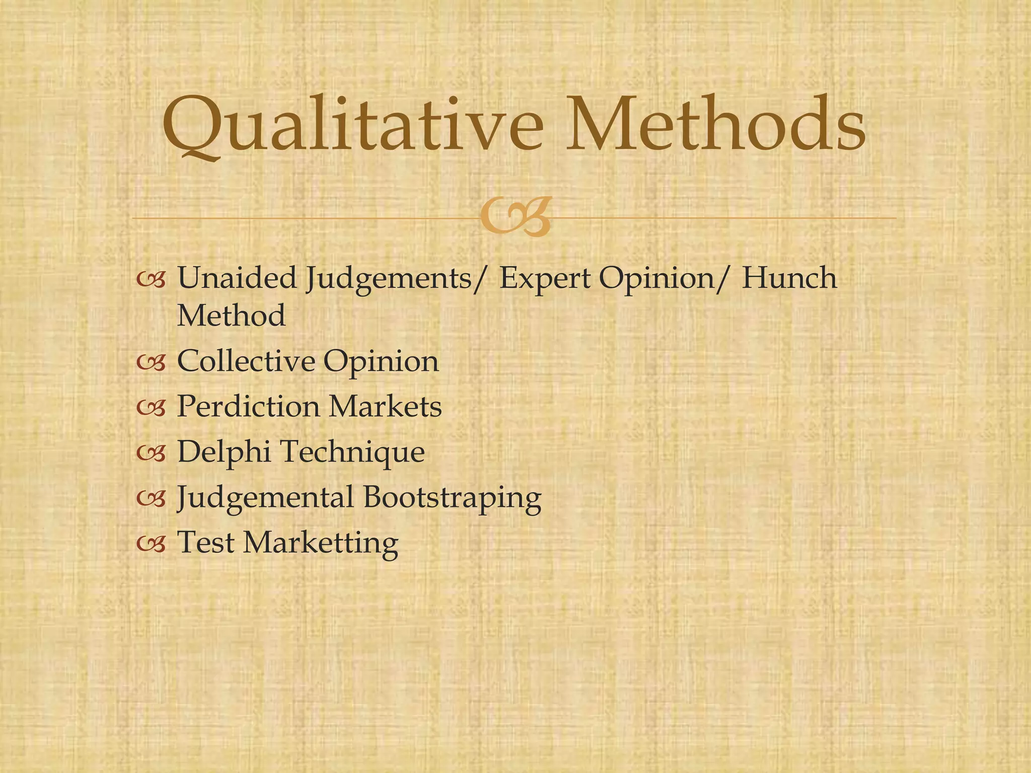 
 Unaided Judgements/ Expert Opinion/ Hunch
Method
 Collective Opinion
 Perdiction Markets
 Delphi Technique
 Judgemental Bootstraping
 Test Marketting
Qualitative Methods
 