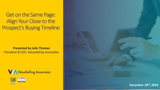 © 2018 ValueSelling Associates, Inc. | Creator of the ValueSelling Framework®
GetontheSamePage:
Align YourClosetothe
Prospect’s Buying Timeline
Presented by Julie Thomas
President & CEO, ValueSelling Associates
December 18th, 2018
 