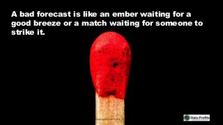 A bad forecast is like an ember waiting for a
good breeze or a match waiting for someone to
strike it.
Copyright Data Prof...