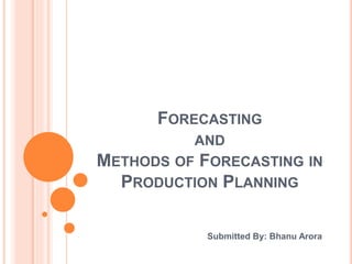 FORECASTING
AND
METHODS OF FORECASTING IN
PRODUCTION PLANNING
Submitted By: Bhanu Arora
 