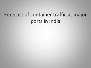 Forecast of container traffic at major
ports in India
 