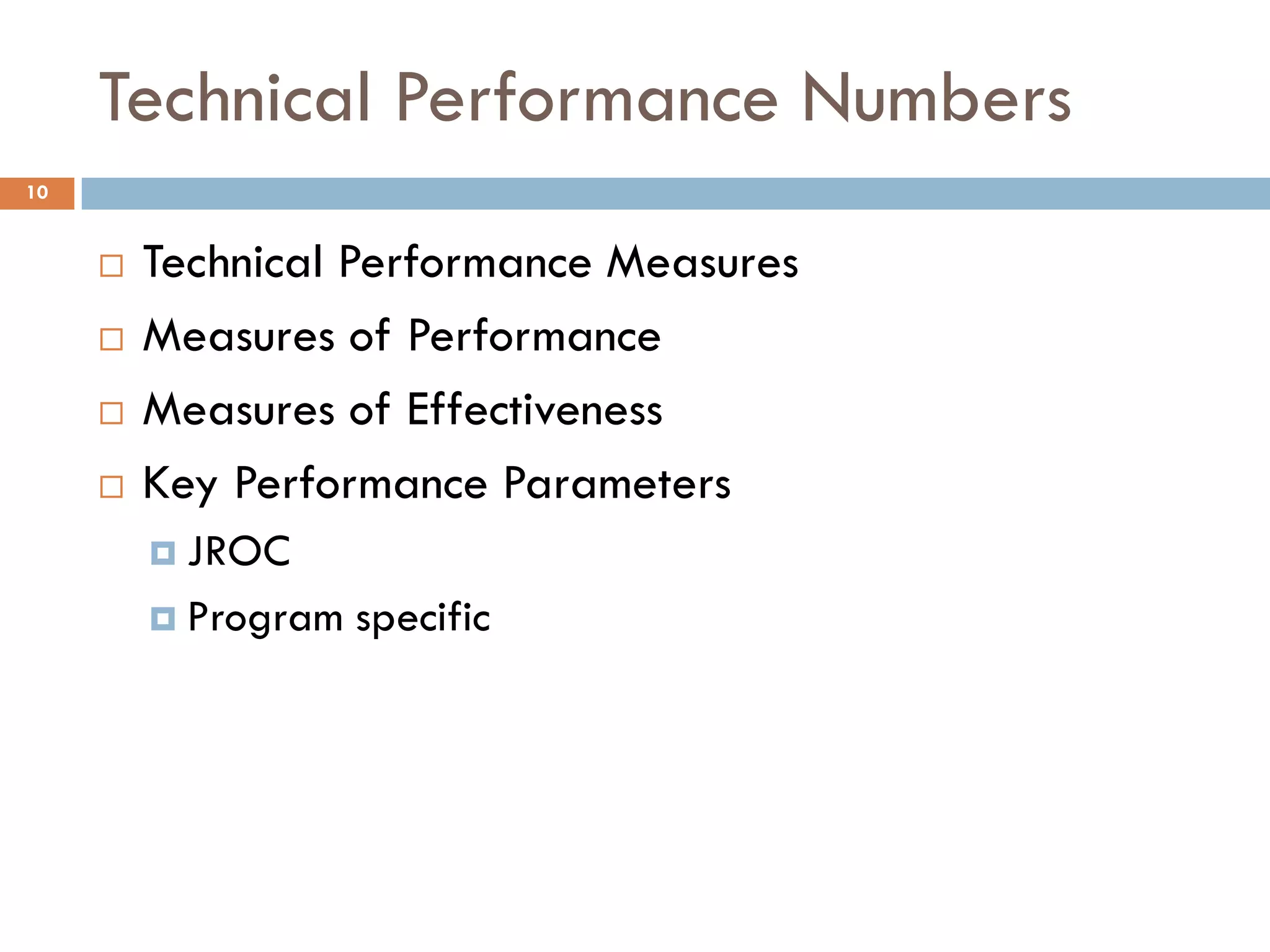 Technical Performance Numbers
10
 Technical Performance Measures
 Measures of Performance
 Measures of Effectiveness
 Key Performance Parameters
 JROC
 Program specific
 