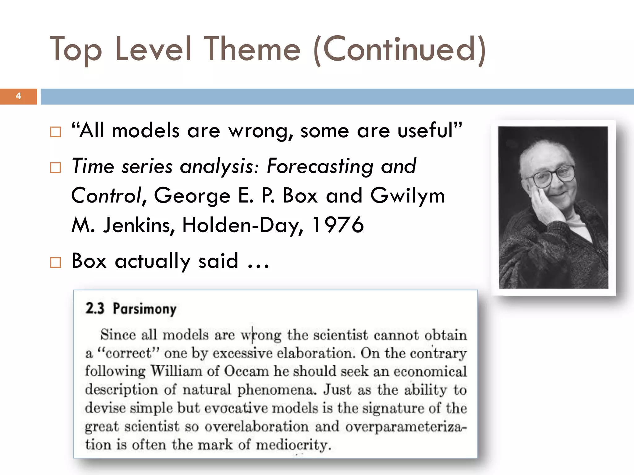 Top Level Theme (Continued)
4
 “All models are wrong, some are useful”
 Time series analysis: Forecasting and
Control, George E. P. Box and Gwilym
M. Jenkins, Holden-Day, 1976
 Box actually said …
 