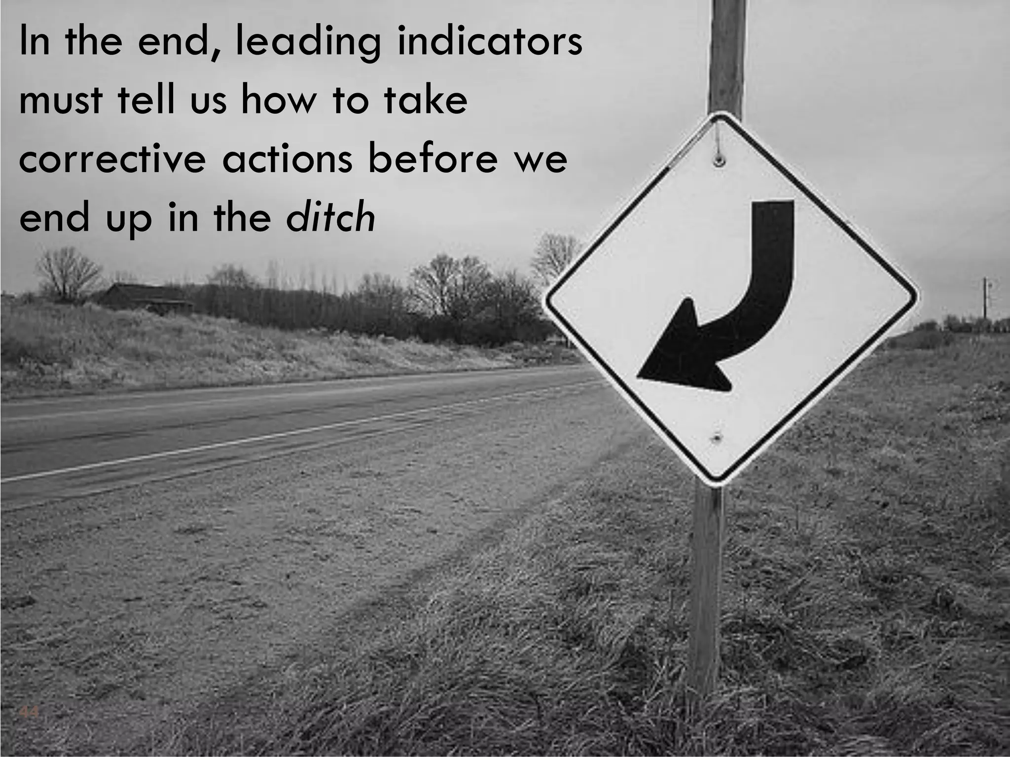 In the end, leading indicators
must tell us how to take
corrective actions before we
end up in the ditch
44
 