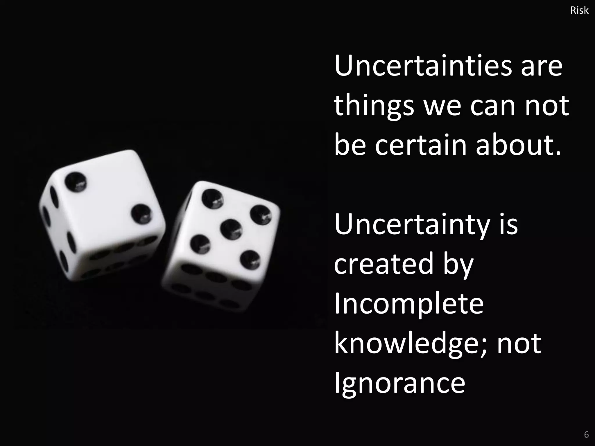 |
6
Uncertainties are
things we can not
be certain about.
Uncertainty is
created by
Incomplete
knowledge; not
Ignorance
Risk
 