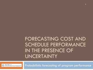 FORECASTING COST AND
SCHEDULE PERFORMANCE
IN THE PRESENCE OF
UNCERTAINTY
Probabilistic forecasting of program performance
1
 