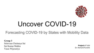 Uncover COVID-19
Forecasting COVID-19 by States with Mobility Data
Group 3
Srinivasa Chaitanya Sai
Sai Kumar Mukka
Yasas Wijesuriya
Project AIT-664
Dr. Hemant Purohit
 