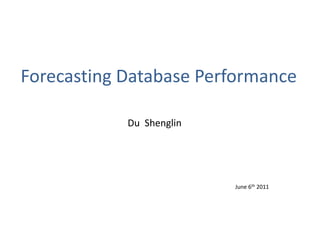 Forecasting Database Performance    Du  Shenglin  June 6th 2011 