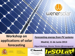 Workshop on
applications of solar
forecasting
Forecasting energy from PV systems
Madrid, 11 de Junio 2013
Miguel Martínez, Director Técnico (@mmnoguera).
 